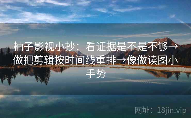 柚子影视小抄：看证据是不是不够→做把剪辑按时间线重排→像做读图小手势