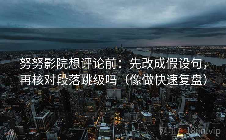 努努影院想评论前:先改成假设句,再核对段落跳级吗(像做快速复盘) 努努影院想评论前:先改成假设句,再核对段落跳级吗(像做快速复盘)