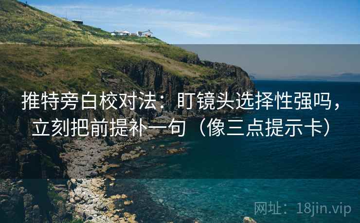 推特旁白校对法:盯镜头选择性强吗,立刻把前提补一句(像三点提示卡) 推特旁白校对法:盯镜头选择性强吗,立刻把前提补一句(像三点提示卡)