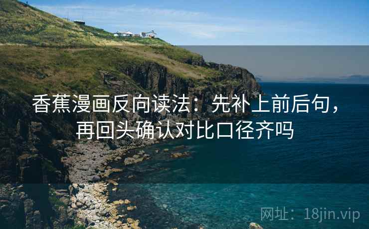 香蕉漫画反向读法:先补上前后句,再回头确认对比口径齐吗 香蕉漫画反向读法:先补上前后句,再回头确认对比口径齐吗