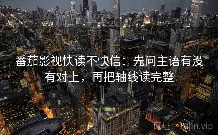 番茄影视快读不快信:先问主语有没有对上,再把轴线读完整 番茄影视快读不快信:先问主语有没有对上,再把轴线读完整