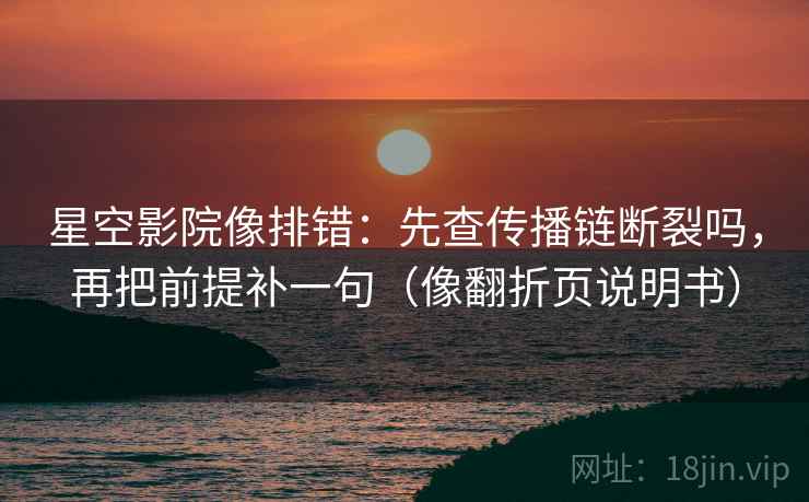 星空影院像排错:先查传播链断裂吗,再把前提补一句(像翻折页说明书) 星空影院像排错:先查传播链断裂吗,再把前提补一句(像翻折页说明书)