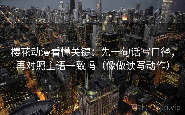 樱花动漫看懂关键:先一句话写口径,再对照主语一致吗(像做读写动作) 樱花动漫看懂关键:先一句话写口径,再对照主语一致吗(像做读写动作)
