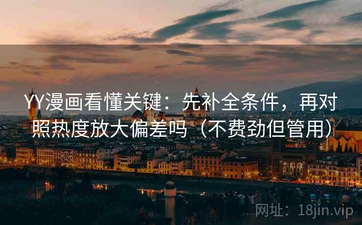 YY漫画看懂关键:先补全条件,再对照热度放大偏差吗(不费劲但管用) YY漫画看懂关键:先补全条件,再对照热度放大偏差吗(不费劲但管用)