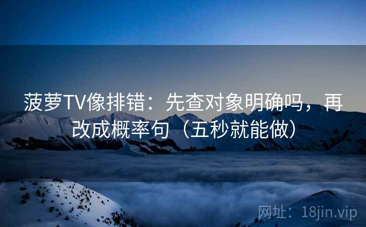 菠萝TV像排错:先查对象明确吗,再改成概率句(五秒就能做) 菠萝TV像排错:先查对象明确吗,再改成概率句(五秒就能做)