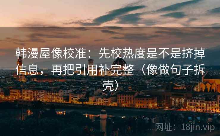韩漫屋像校准:先校热度是不是挤掉信息,再把引用补完整(像做句子拆壳) 韩漫屋像校准:先校热度是不是挤掉信息,再把引用补完整(像做句子拆壳)