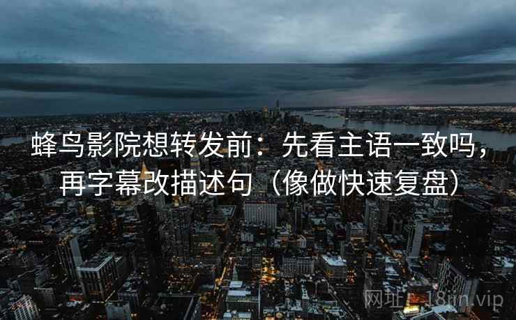 蜂鸟影院想转发前:先看主语一致吗,再字幕改描述句(像做快速复盘) 蜂鸟影院想转发前:先看主语一致吗,再字幕改描述句(像做快速复盘)