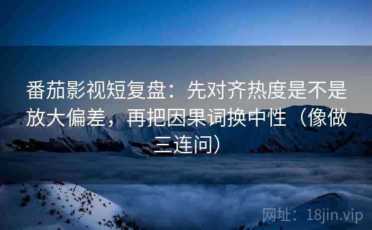 番茄影视短复盘:先对齐热度是不是放大偏差,再把因果词换中性(像做三连问) 番茄影视短复盘:先对齐热度是不是放大偏差,再把因果词换中性(像做三连问)