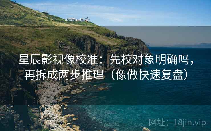 星辰影视像校准:先校对象明确吗,再拆成两步推理(像做快速复盘) 星辰影视像校准:先校对象明确吗,再拆成两步推理(像做快速复盘)
