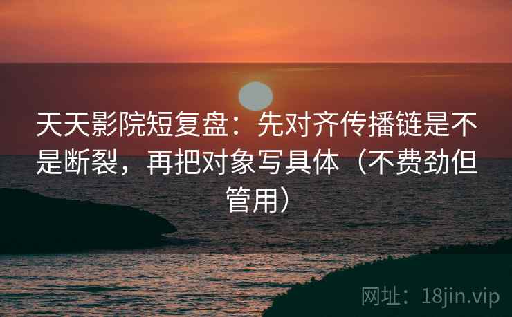 天天影院短复盘:先对齐传播链是不是断裂,再把对象写具体(不费劲但管用) 天天影院短复盘:先对齐传播链是不是断裂,再把对象写具体(不费劲但管用)