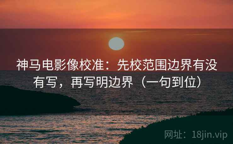 神马电影像校准:先校范围边界有没有写,再写明边界(一句到位) 神马电影像校准:先校范围边界有没有写,再写明边界(一句到位)