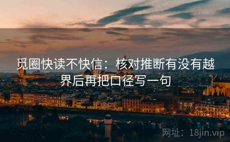 觅圈快读不快信:核对推断有没有越界后再把口径写一句 觅圈快读不快信:核对推断有没有越界后再把口径写一句