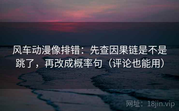 风车动漫像排错:先查因果链是不是跳了,再改成概率句(评论也能用) 风车动漫像排错:先查因果链是不是跳了,再改成概率句(评论也能用)