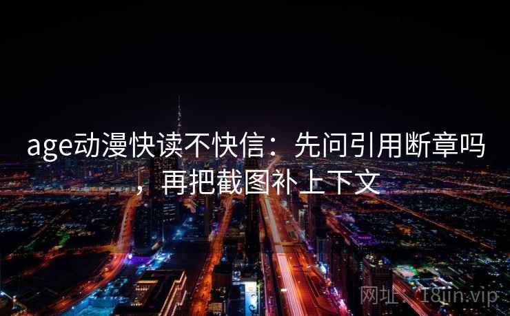 age动漫快读不快信:先问引用断章吗,再把截图补上下文 age动漫快读不快信:先问引用断章吗,再把截图补上下文