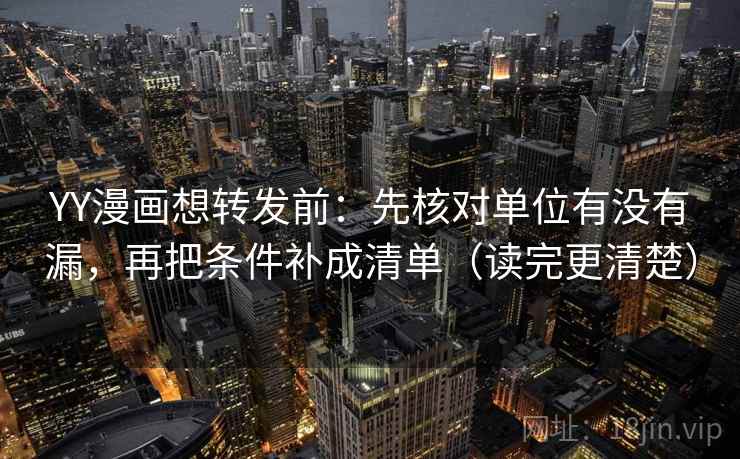 YY漫画想转发前:先核对单位有没有漏,再把条件补成清单(读完更清楚) YY漫画想转发前:先核对单位有没有漏,再把条件补成清单(读完更清楚)