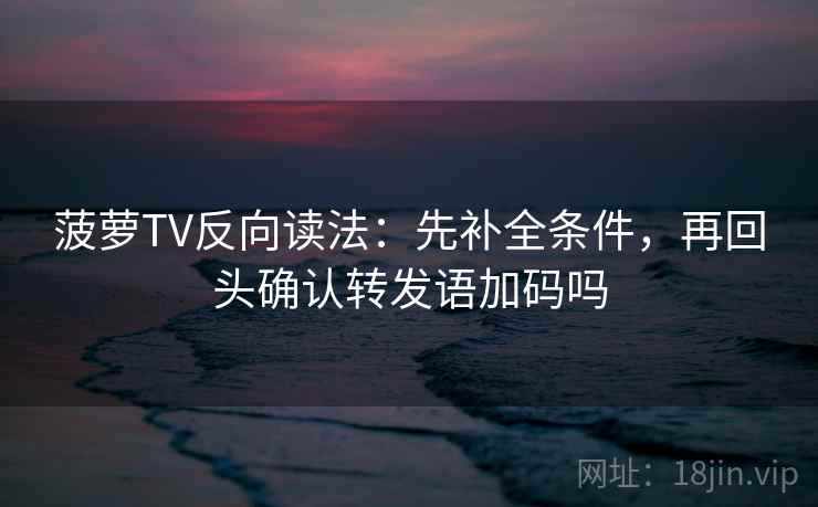菠萝TV反向读法：先补全条件，再回头确认转发语加码吗
