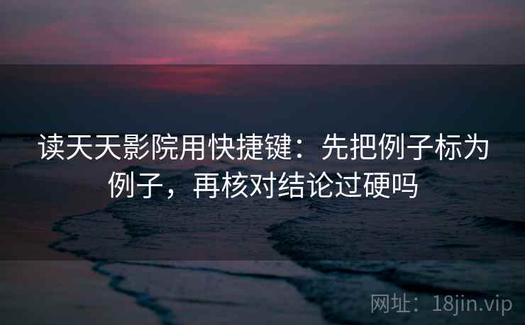 读天天影院用快捷键：先把例子标为例子，再核对结论过硬吗