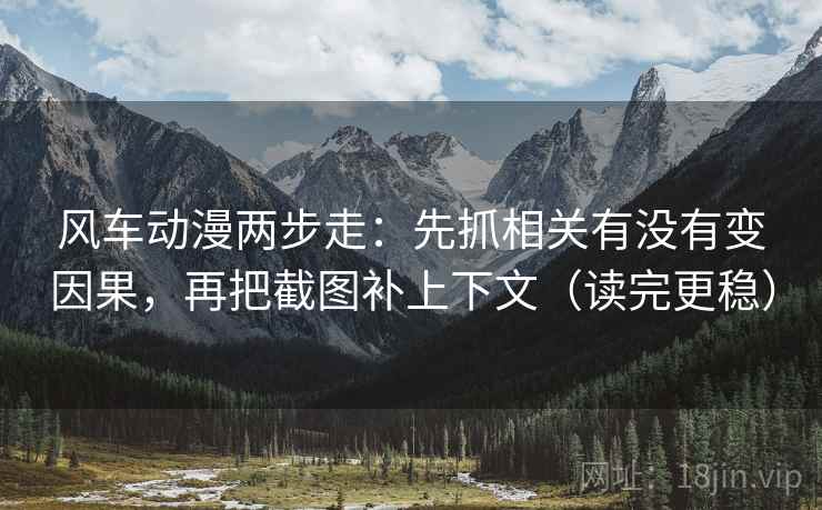 风车动漫两步走：先抓相关有没有变因果，再把截图补上下文（读完更稳）
