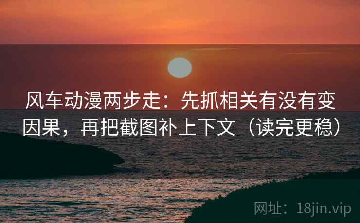 风车动漫两步走:先抓相关有没有变因果,再把截图补上下文(读完更稳) 风车动漫两步走:先抓相关有没有变因果,再把截图补上下文(读完更稳)