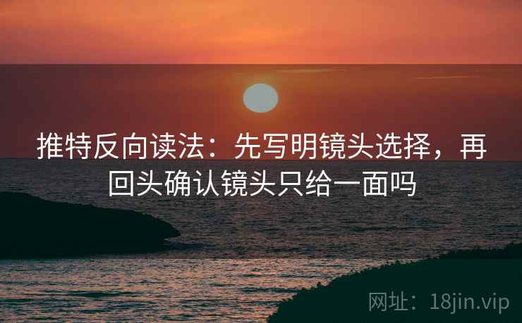 推特反向读法:先写明镜头选择,再回头确认镜头只给一面吗 推特反向读法:先写明镜头选择,再回头确认镜头只给一面吗