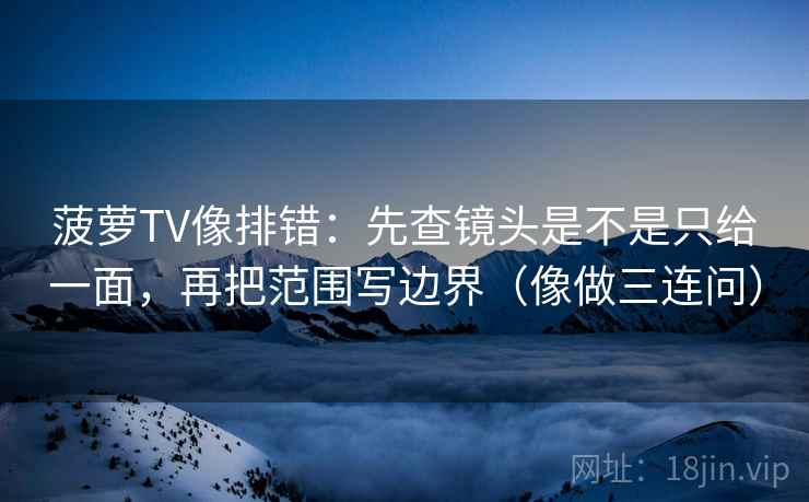 菠萝TV像排错：先查镜头是不是只给一面，再把范围写边界（像做三连问）