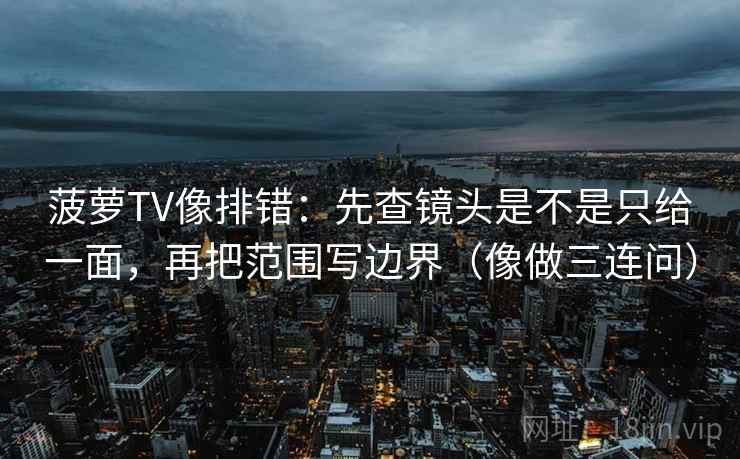 菠萝TV像排错:先查镜头是不是只给一面,再把范围写边界(像做三连问) 菠萝TV像排错:先查镜头是不是只给一面,再把范围写边界(像做三连问)