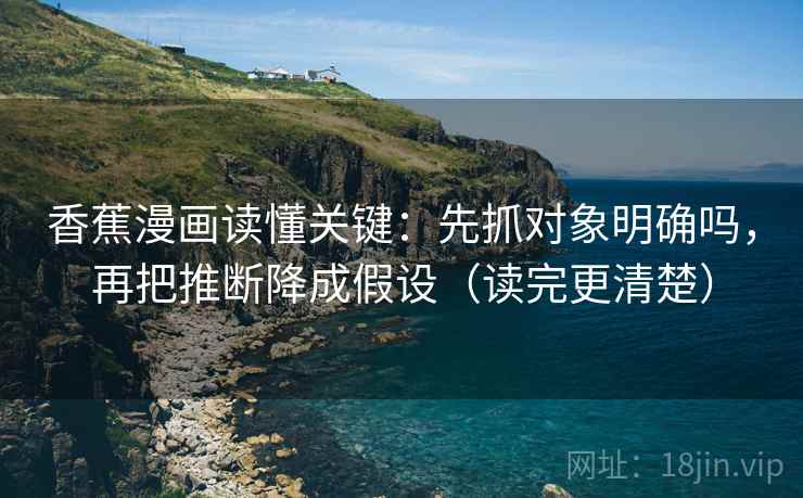香蕉漫画读懂关键:先抓对象明确吗,再把推断降成假设(读完更清楚) 香蕉漫画读懂关键:先抓对象明确吗,再把推断降成假设(读完更清楚)