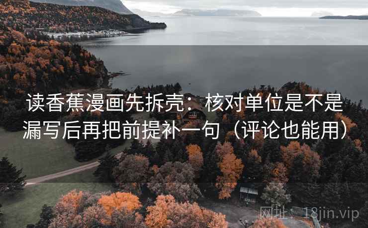读香蕉漫画先拆壳:核对单位是不是漏写后再把前提补一句(评论也能用) 读香蕉漫画先拆壳:核对单位是不是漏写后再把前提补一句(评论也能用)