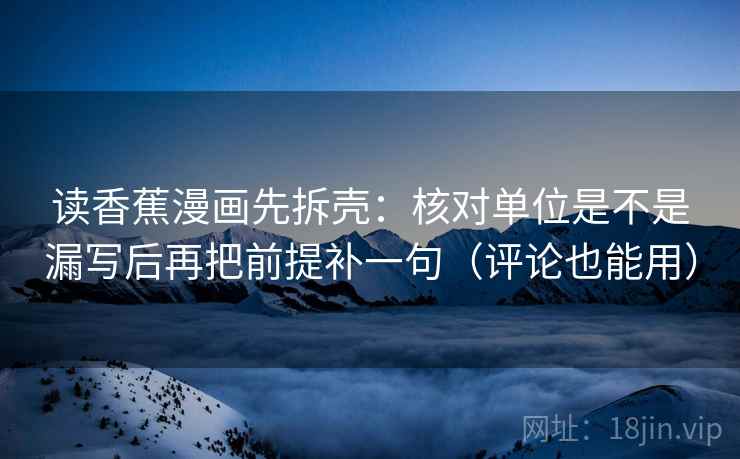 读香蕉漫画先拆壳：核对单位是不是漏写后再把前提补一句（评论也能用）