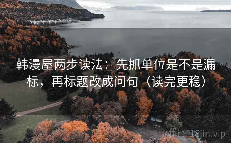 韩漫屋两步读法：先抓单位是不是漏标，再标题改成问句（读完更稳）