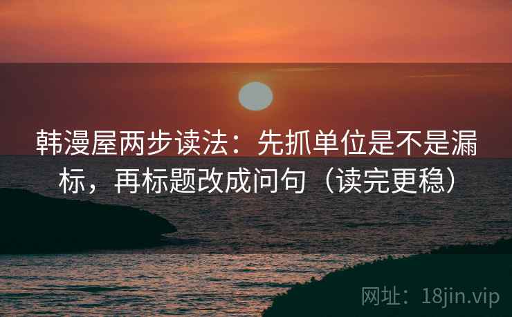 韩漫屋两步读法:先抓单位是不是漏标,再标题改成问句(读完更稳) 韩漫屋两步读法:先抓单位是不是漏标,再标题改成问句(读完更稳)
