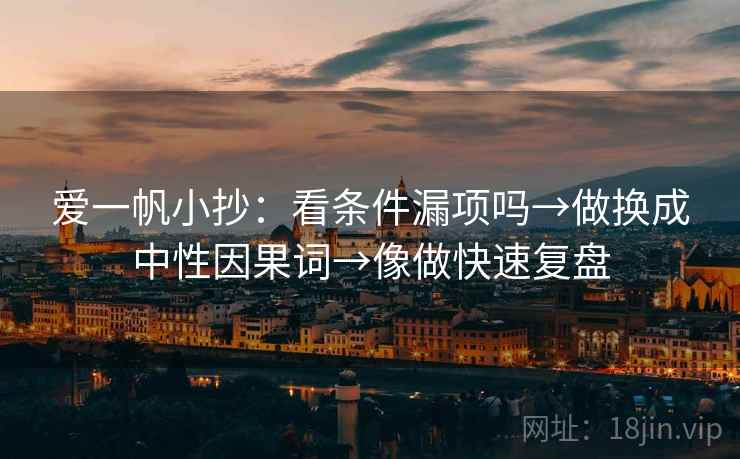 爱一帆小抄:看条件漏项吗→做换成中性因果词→像做快速复盘 爱一帆小抄:看条件漏项吗→做换成中性因果词→像做快速复盘