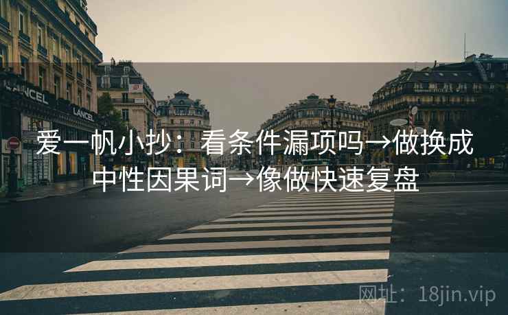 爱一帆小抄：看条件漏项吗→做换成中性因果词→像做快速复盘