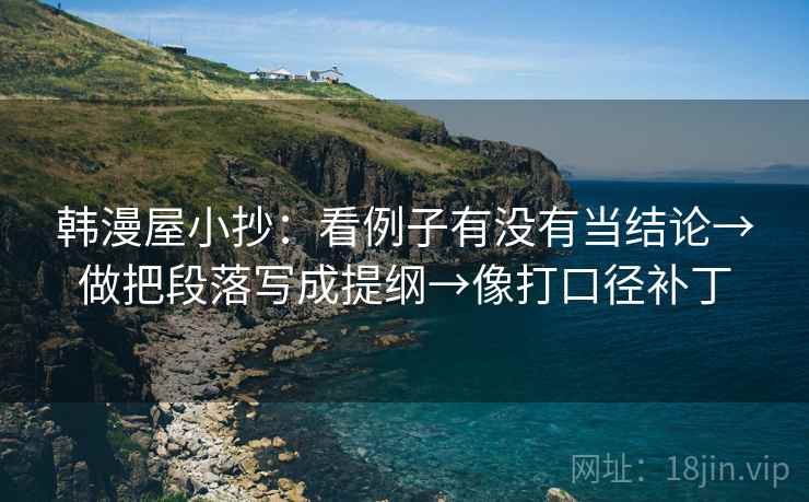 韩漫屋小抄：看例子有没有当结论→做把段落写成提纲→像打口径补丁