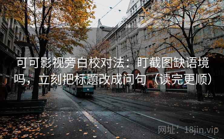 可可影视旁白校对法：盯截图缺语境吗，立刻把标题改成问句（读完更顺）