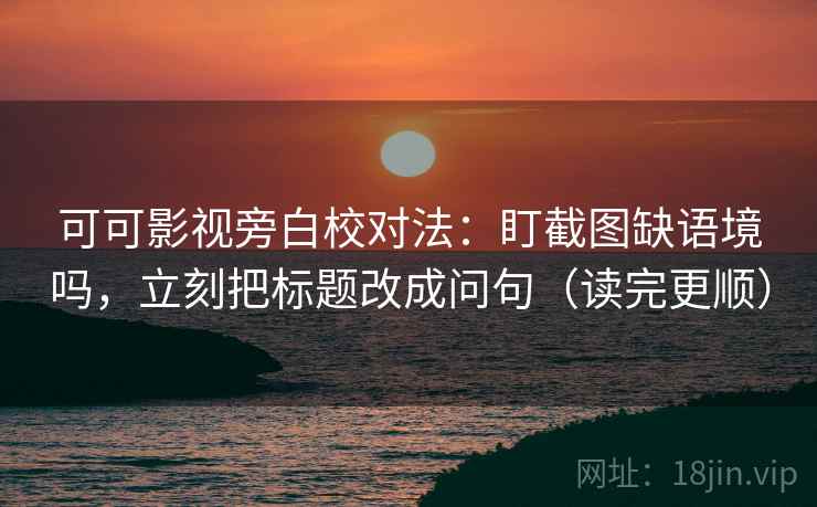 可可影视旁白校对法:盯截图缺语境吗,立刻把标题改成问句(读完更顺) 可可影视旁白校对法:盯截图缺语境吗,立刻把标题改成问句(读完更顺)