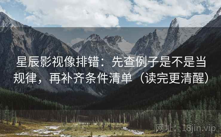星辰影视像排错:先查例子是不是当规律,再补齐条件清单(读完更清醒) 星辰影视像排错:先查例子是不是当规律,再补齐条件清单(读完更清醒)
