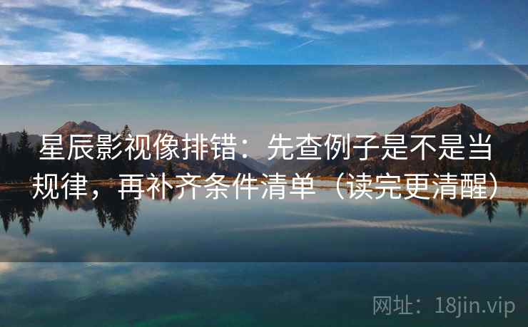 星辰影视像排错：先查例子是不是当规律，再补齐条件清单（读完更清醒）