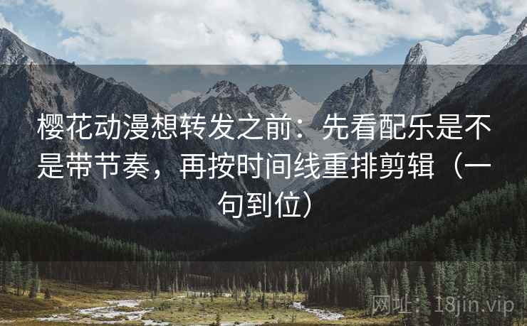 樱花动漫想转发之前:先看配乐是不是带节奏,再按时间线重排剪辑(一句到位) 樱花动漫想转发之前:先看配乐是不是带节奏,再按时间线重排剪辑(一句到位)