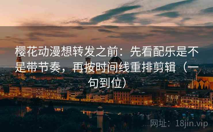 樱花动漫想转发之前：先看配乐是不是带节奏，再按时间线重排剪辑（一句到位）