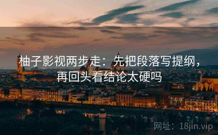 柚子影视两步走：先把段落写提纲，再回头看结论太硬吗