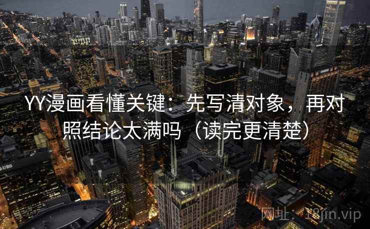 YY漫画看懂关键:先写清对象,再对照结论太满吗(读完更清楚) YY漫画看懂关键:先写清对象,再对照结论太满吗(读完更清楚)