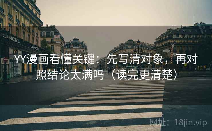 YY漫画看懂关键：先写清对象，再对照结论太满吗（读完更清楚）