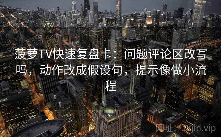 菠萝TV快速复盘卡:问题评论区改写吗,动作改成假设句,提示像做小流程 菠萝TV快速复盘卡:问题评论区改写吗,动作改成假设句,提示像做小流程