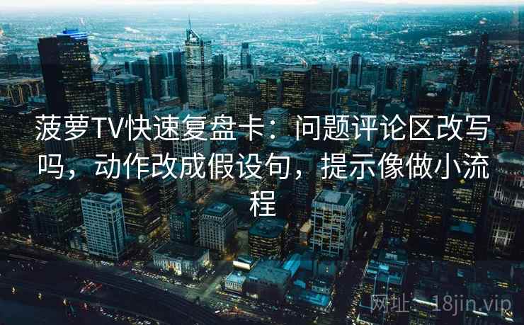 菠萝TV快速复盘卡：问题评论区改写吗，动作改成假设句，提示像做小流程