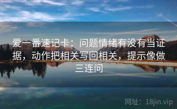 爱一番速记卡:问题情绪有没有当证据,动作把相关写回相关,提示像做三连问 爱一番速记卡:问题情绪有没有当证据,动作把相关写回相关,提示像做三连问