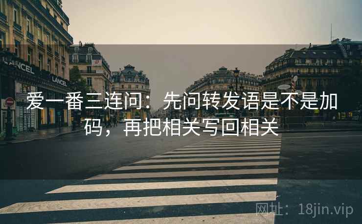 爱一番三连问:先问转发语是不是加码,再把相关写回相关 爱一番三连问:先问转发语是不是加码,再把相关写回相关