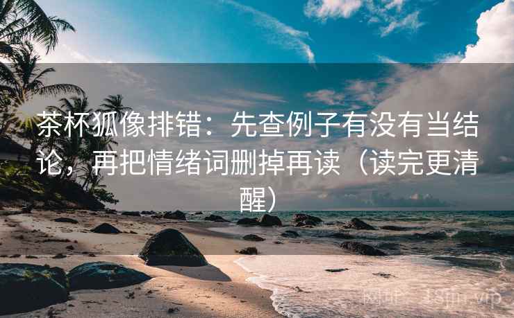 茶杯狐像排错:先查例子有没有当结论,再把情绪词删掉再读(读完更清醒) 茶杯狐像排错:先查例子有没有当结论,再把情绪词删掉再读(读完更清醒)