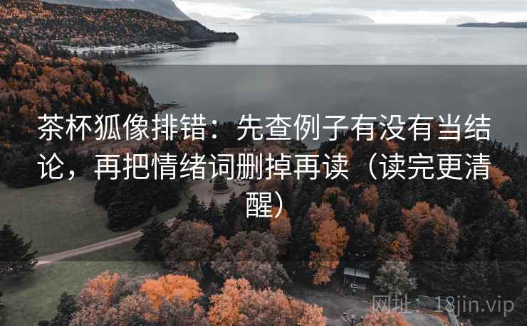 茶杯狐像排错:先查例子有没有当结论,再把情绪词删掉再读(读完更清醒) 茶杯狐像排错:先查例子有没有当结论,再把情绪词删掉再读(读完更清醒)