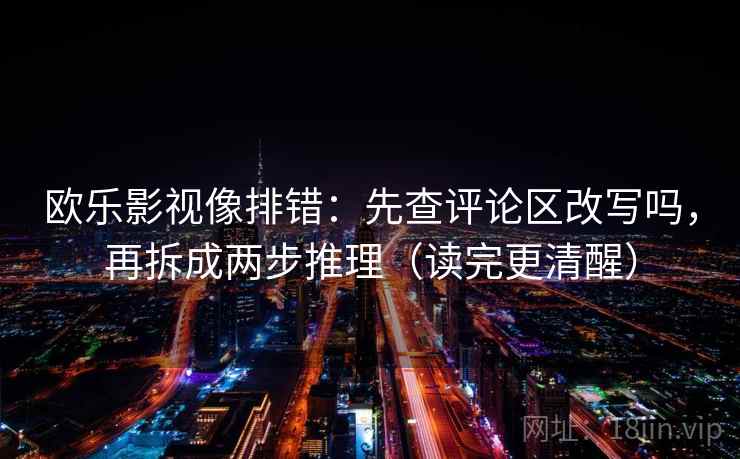 欧乐影视像排错:先查评论区改写吗,再拆成两步推理(读完更清醒) 欧乐影视像排错:先查评论区改写吗,再拆成两步推理(读完更清醒)